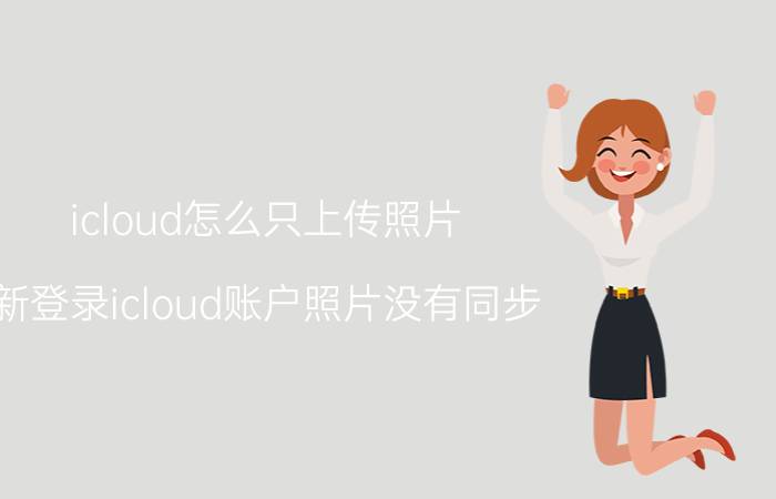 icloud怎么只上传照片 新登录icloud账户照片没有同步？